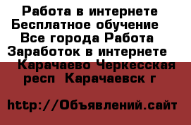 Работа в интернете. Бесплатное обучение. - Все города Работа » Заработок в интернете   . Карачаево-Черкесская респ.,Карачаевск г.